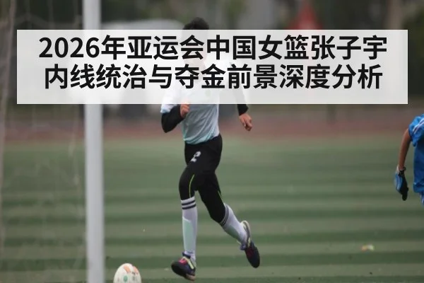 2026年亚运会中国女篮张子宇内线统治与夺金前景深度分析