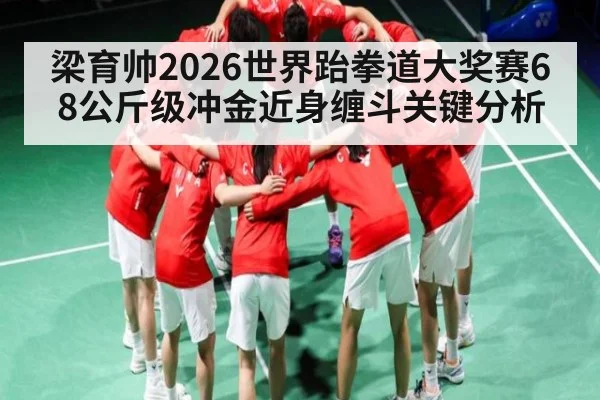 梁育帅2026世界跆拳道大奖赛68公斤级冲金近身缠斗关键分析
