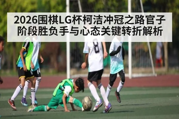 2026围棋LG杯柯洁冲冠之路官子阶段胜负手与心态关键转折解析 - leyu sports